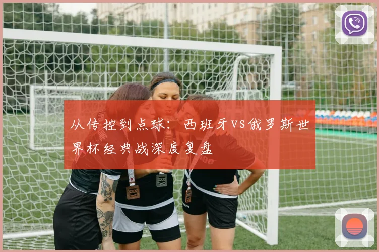 从传控到点球:西班牙vs俄罗斯世界杯经典战深度复盘