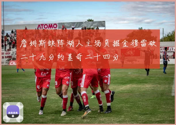 詹姆斯缺阵湖人主场负掘金穆雷砍二十九分约基奇二十四分