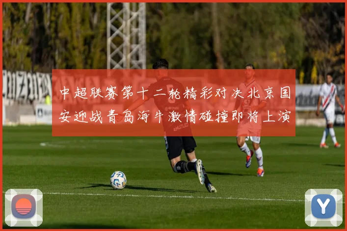 中超联赛第十二轮精彩对决北京国安迎战青岛海牛激情碰撞即将上演