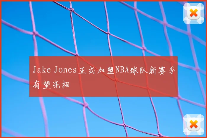 Jake Jones正式加盟NBA球队新赛季有望亮相