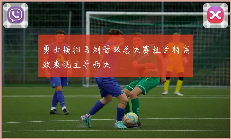 勇士横扫马刺晋级总决赛杜兰特高效表现主导西决