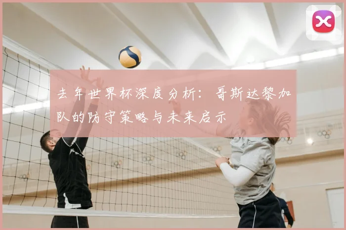 去年世界杯深度分析:哥斯达黎加队的防守策略与未来启示