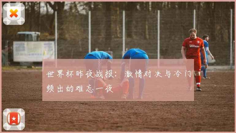 世界杯昨夜战报：激情对决与冷门频出的难忘一夜