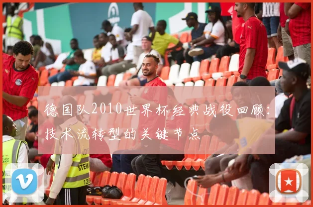 德国队2010世界杯经典战役回顾:技术流转型的关键节点