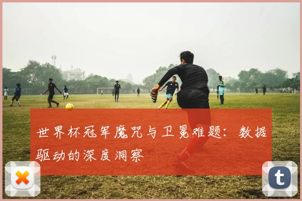 世界杯冠军魔咒与卫冕难题：数据驱动的深度洞察