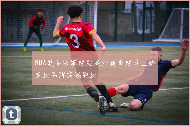 NBA夏季联赛球鞋亮相新秀球员上脚多款品牌实战鞋款