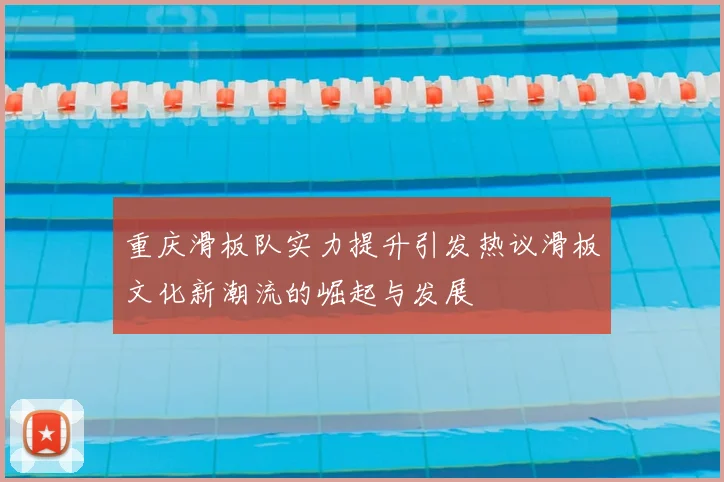 重庆滑板队实力提升引发热议滑板文化新潮流的崛起与发展