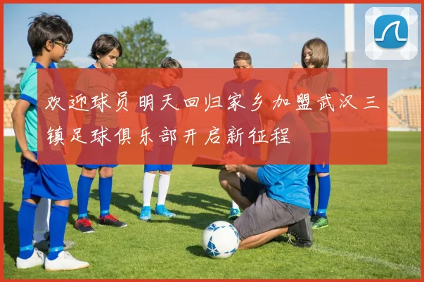 欢迎球员明天回归家乡加盟武汉三镇足球俱乐部开启新征程