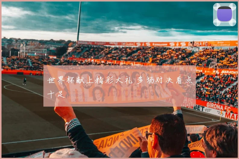 世界杯献上精彩大礼 多场对决看点十足