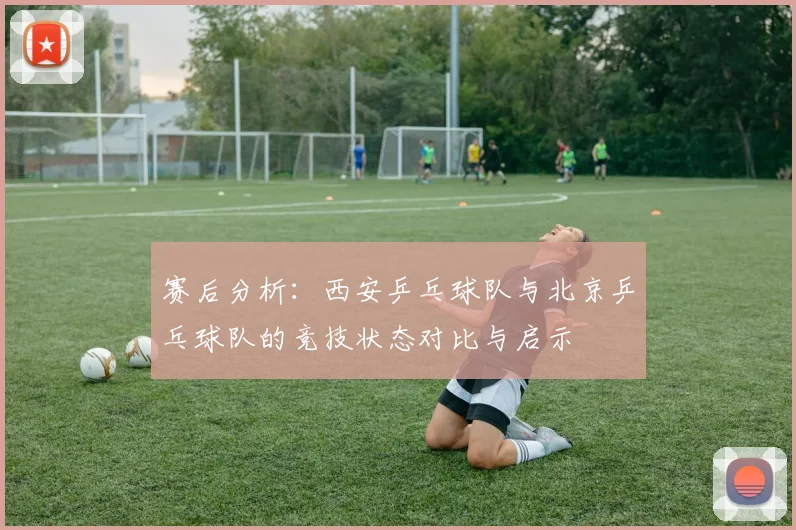 赛后分析:西安乒乓球队与北京乒乓球队的竞技状态对比与启示