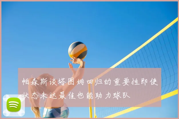 帕森斯谈塔图姆回归的重要性即使状态未达最佳也能助力球队