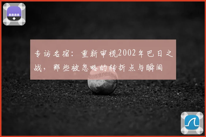 专访名宿:重新审视2002年巴日之战,那些被忽略的转折点与瞬间