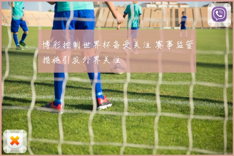 博彩控制世界杯备受关注 赛事监管措施引发外界关注