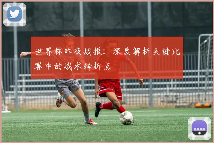 世界杯昨夜战报:深度解析关键比赛中的战术转折点