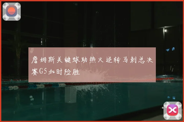 詹姆斯关键球助热火逆转马刺总决赛G5加时险胜