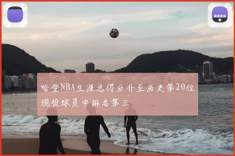 哈登NBA生涯总得分升至历史第20位现役球员中排名第三