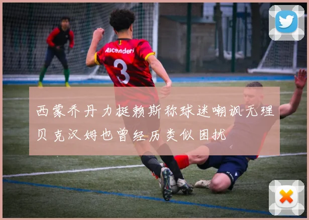 西蒙乔丹力挺赖斯称球迷嘲讽无理贝克汉姆也曾经历类似困扰