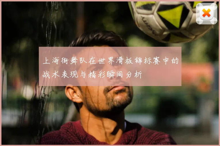 上海街舞队在世界滑板锦标赛中的战术表现与精彩瞬间分析