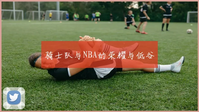 骑士队与NBA的荣耀与低谷