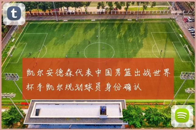 凯尔安德森代表中国男篮出战世界杯李凯尔规划球员身份确认