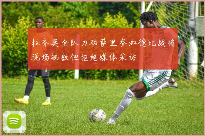 拉齐奥全队力劝萨里参加德比战将现场执教但拒绝媒体采访