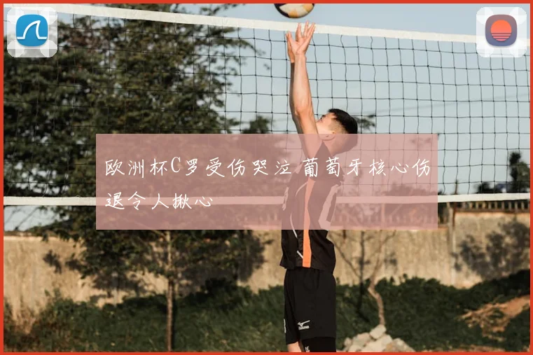 欧洲杯C罗受伤哭泣 葡萄牙核心伤退令人揪心