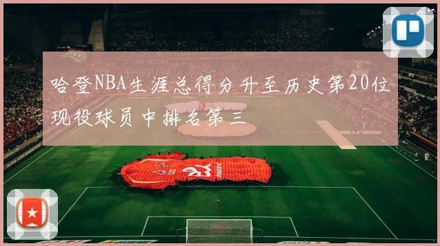 哈登NBA生涯总得分升至历史第20位现役球员中排名第三