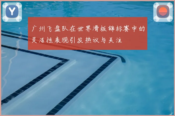 广州飞盘队在世界滑板锦标赛中的灵活性表现引发热议与关注