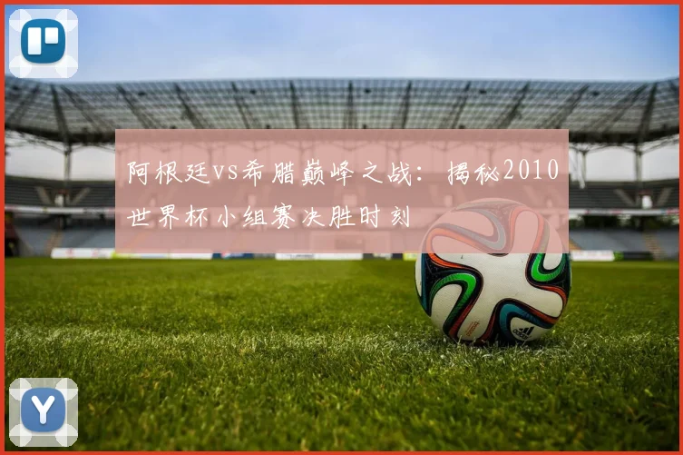 阿根廷vs希腊巅峰之战：揭秘2010世界杯小组赛决胜时刻