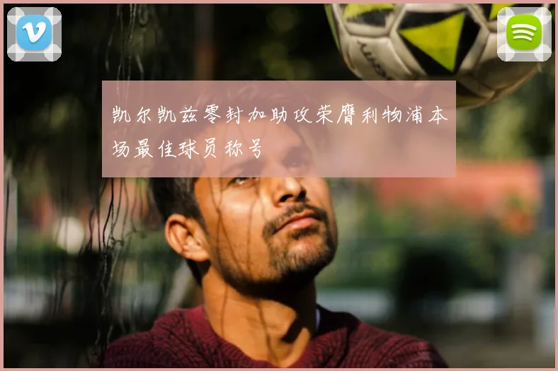 凯尔凯兹零封加助攻荣膺利物浦本场最佳球员称号