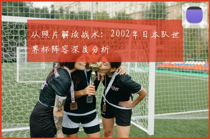 从照片解读战术:2002年日本队世界杯阵容深度分析