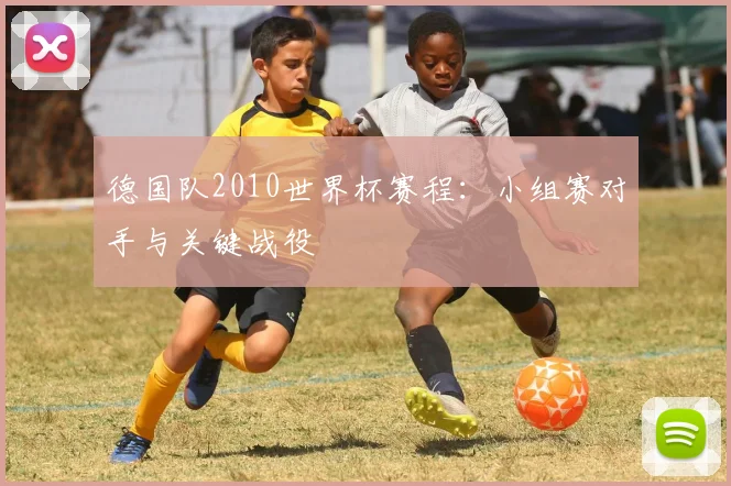 德国队2010世界杯赛程：小组赛对手与关键战役