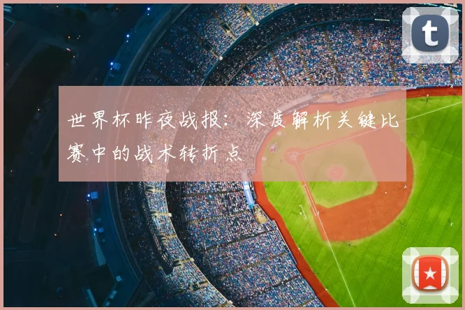 世界杯昨夜战报：深度解析关键比赛中的战术转折点