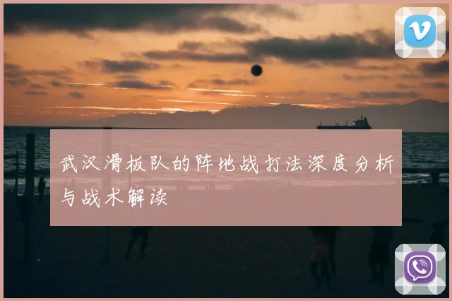 武汉滑板队的阵地战打法深度分析与战术解读