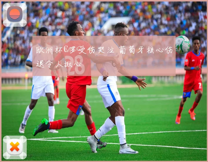 欧洲杯C罗受伤哭泣 葡萄牙核心伤退令人揪心