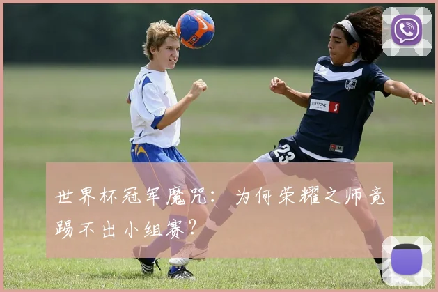世界杯冠军魔咒：为何荣耀之师竟踢不出小组赛？