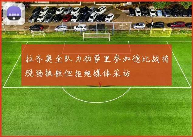 拉齐奥全队力劝萨里参加德比战将现场执教但拒绝媒体采访