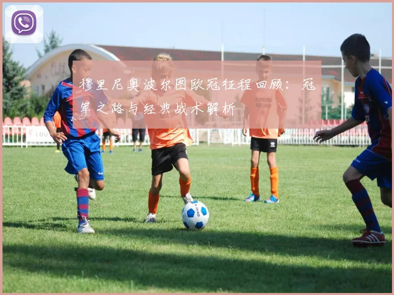 穆里尼奥波尔图欧冠征程回顾:冠军之路与经典战术解析