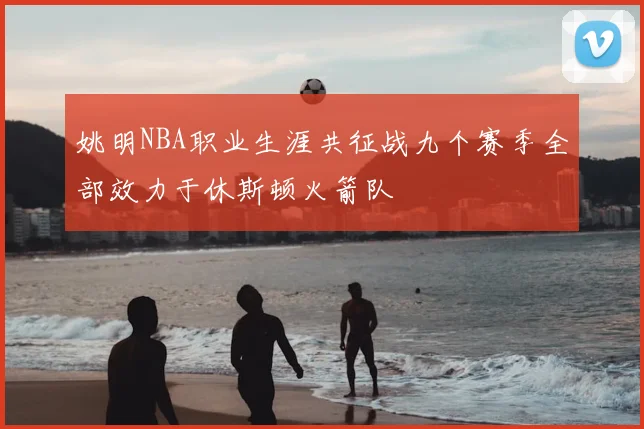 姚明NBA职业生涯共征战九个赛季全部效力于休斯顿火箭队