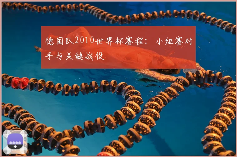 德国队2010世界杯赛程:小组赛对手与关键战役